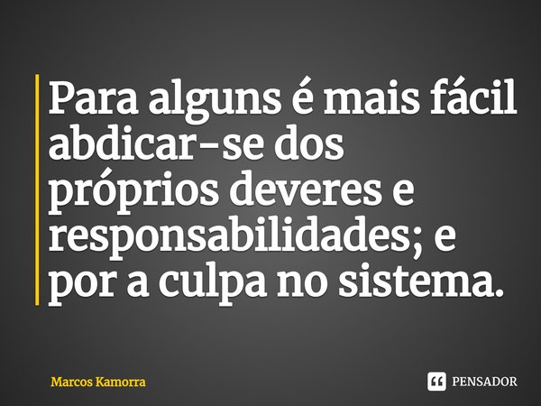 ⁠Para alguns é mais fácil abdicar-se dos próprios deveres e responsabilidades; e por a culpa no sistema.... Frase de Marcos Kamorra.