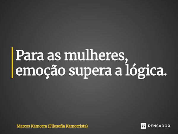 ⁠Para as mulheres, emoção supera a lógica.... Frase de Marcos Kamorra (Filosofia Kamorrista).
