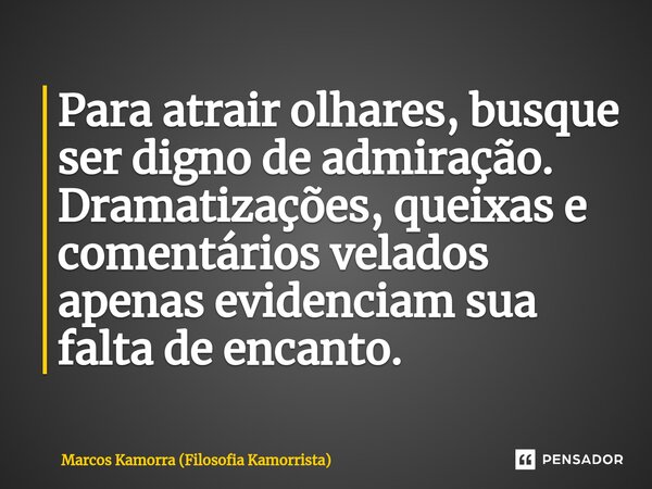 ⁠Para atrair olhares, busque ser digno de admiração. Dramatizações, queixas e comentários velados apenas evidenciam sua falta de encanto.... Frase de Marcos Kamorra (Filosofia Kamorrista).