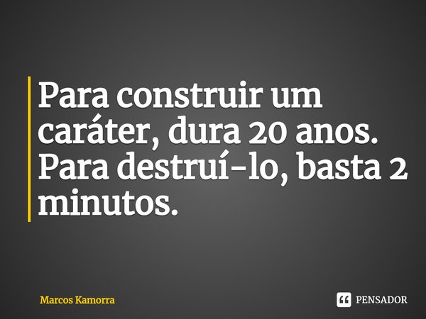 ⁠Para construir um caráter, dura 20 anos. Para destruí-lo, basta 2 minutos.... Frase de Marcos Kamorra.