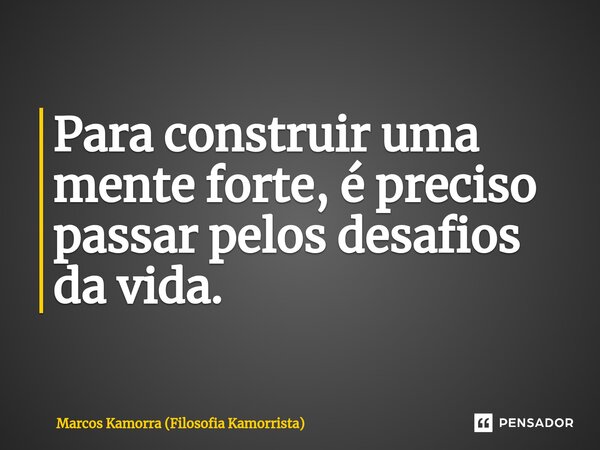 ⁠Para construir uma mente forte, é preciso passar pelos desafios da vida.... Frase de Marcos Kamorra (Filosofia Kamorrista).