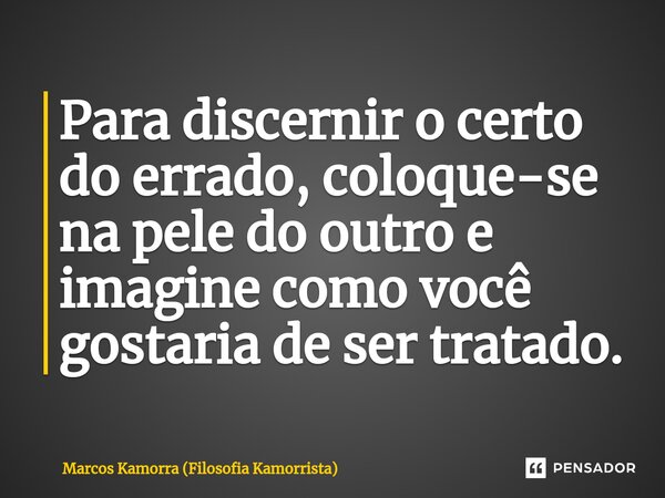 ⁠Para discernir o certo do errado, coloque-se na pele do outro e imagine como você gostaria de ser tratado.... Frase de Marcos Kamorra (Filosofia Kamorrista).