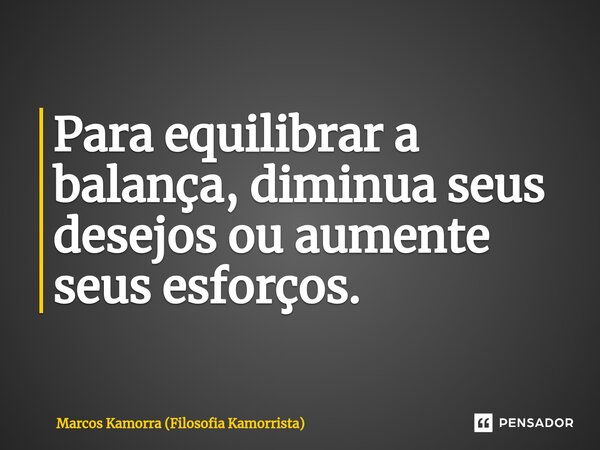 Para equilibrar a balança, diminua seus desejos ou aumente seus esforços.... Frase de Marcos Kamorra (Filosofia Kamorrista).