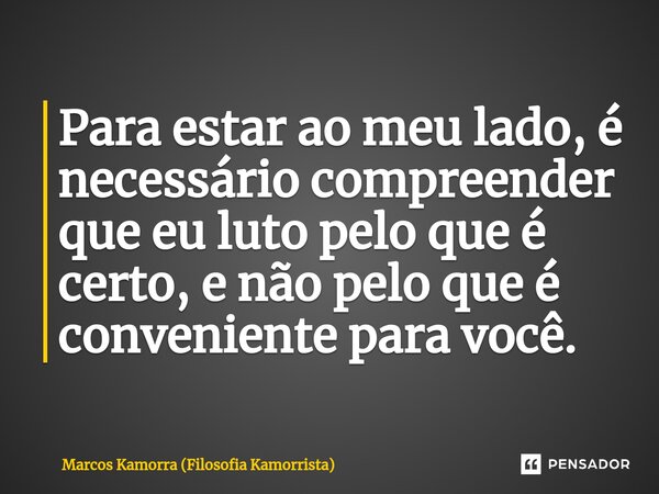 ⁠Para estar ao meu lado, é necessário compreender que eu luto pelo que é certo, e não pelo que é conveniente para você.... Frase de Marcos Kamorra (Filosofia Kamorrista).