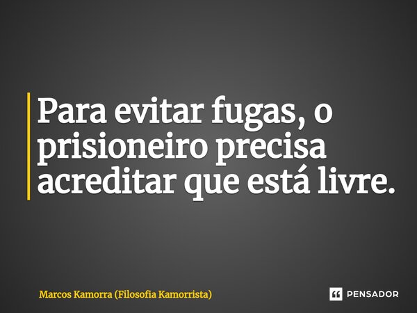 ⁠Para evitar fugas, o prisioneiro precisa acreditar que está livre.... Frase de Marcos Kamorra (Filosofia Kamorrista).