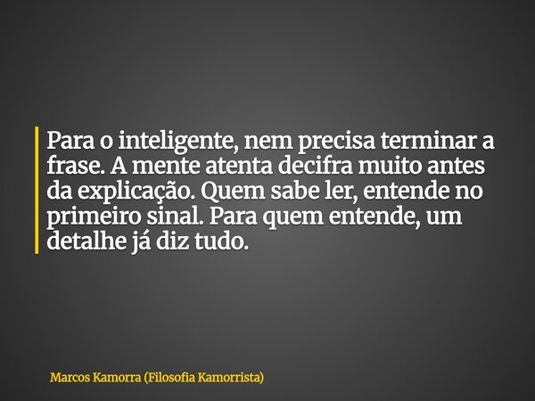 Para o inteligente, nem precisa terminar a frase. A mente atenta decifra muito antes da explicação. Quem sabe ler, entende no primeiro sinal. Para quem entende,... Frase de Marcos Kamorra (Filosofia Kamorrista).