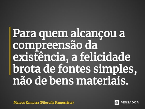 ⁠Para quem alcançou a compreensão da existência, a felicidade brota de fontes simples, não de bens materiais.... Frase de Marcos Kamorra (Filosofia Kamorrista).