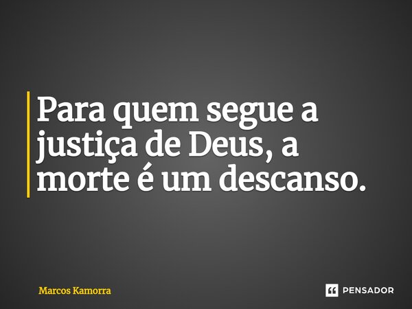 ⁠Para quem segue a justiça de Deus, a morte é um descanso.... Frase de Marcos Kamorra.