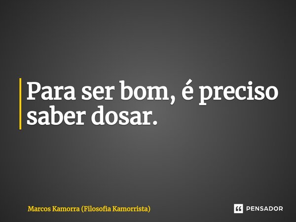 ⁠Para ser bom, é preciso saber dosar.... Frase de Marcos Kamorra (Filosofia Kamorrista).
