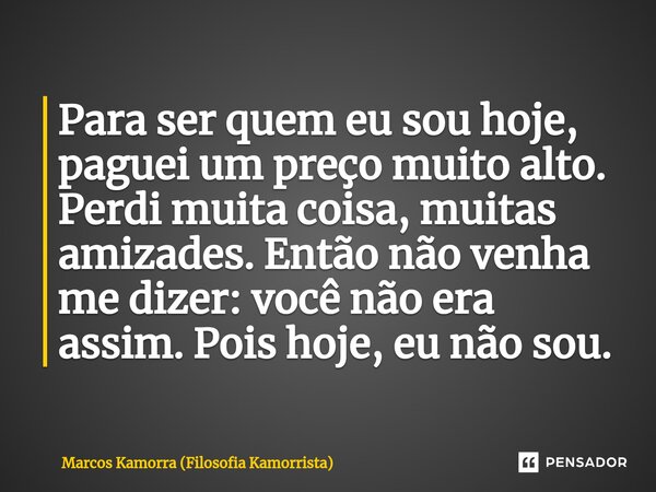 Para ser quem eu sou hoje, ⁠paguei um preço muito alto. Perdi muita coisa, muitas amizades. Então não venha me dizer: você não era assim. Pois hoje, eu não sou.... Frase de Marcos Kamorra (Filosofia Kamorrista).