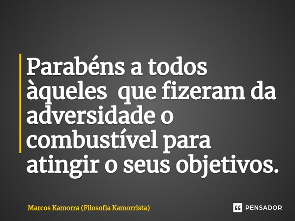 ⁠Parabéns a todos àqueles que fizeram da adversidade o combustível para atingir o seus objetivos.... Frase de Marcos Kamorra (Filosofia Kamorrista).