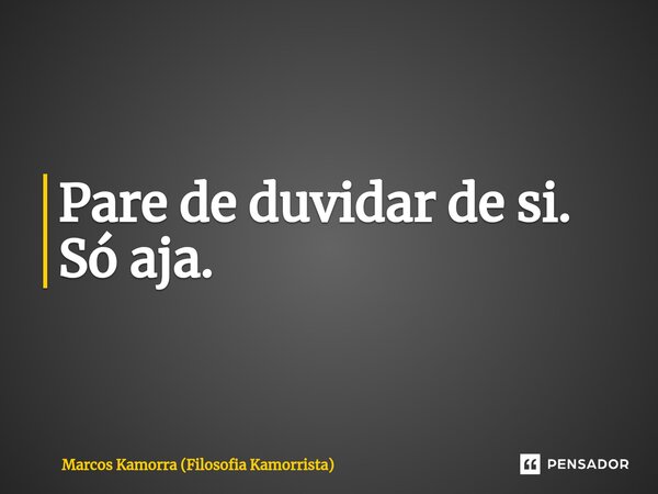 ⁠Pare de duvidar de si. Só aja.... Frase de Marcos Kamorra (Filosofia Kamorrista).