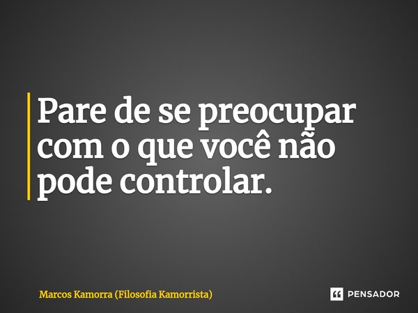 Pare de se preocupar ⁠com o que você não pode controlar.... Frase de Marcos Kamorra (Filosofia Kamorrista).