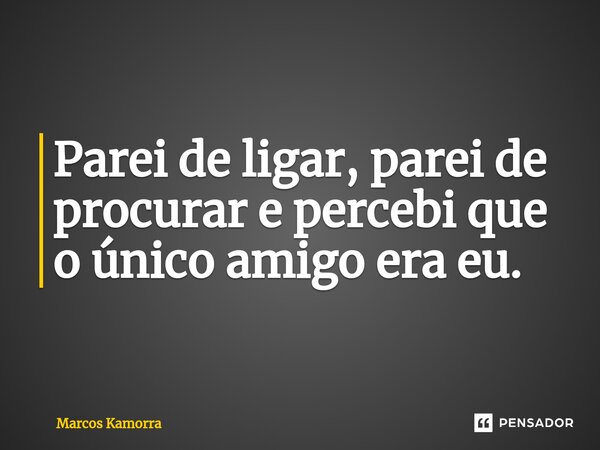 ⁠⁠Parei de ligar, parei de procurar e percebi que o único amigo era eu.... Frase de Marcos Kamorra.