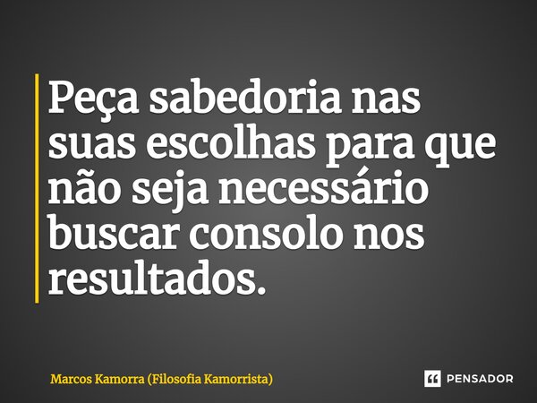 ⁠Peça sabedoria nas suas escolhas para que não seja necessário buscar consolo nos resultados.... Frase de Marcos Kamorra (Filosofia Kamorrista).