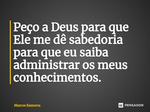 ⁠Peço a Deus para que Ele me dê sabedoria para que eu saiba administrar os meus conhecimentos.... Frase de Marcos Kamorra.