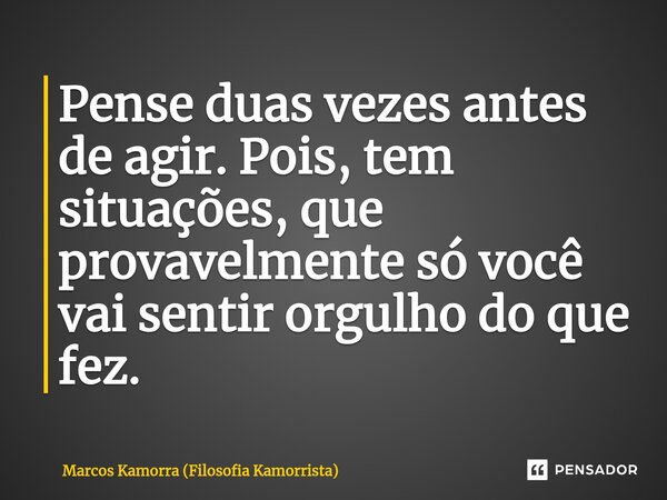 ⁠Pense duas vezes antes de agir. Pois, tem situações, que provavelmente só você vai sentir orgulho do que fez.... Frase de Marcos Kamorra (Filosofia Kamorrista).