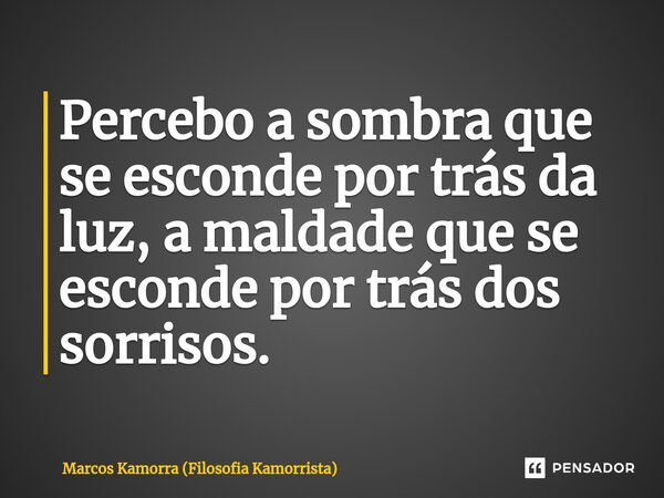 ⁠Percebo a sombra que se esconde por trás da luz, a maldade que se esconde por trás dos sorrisos.... Frase de Marcos Kamorra (Filosofia Kamorrista).