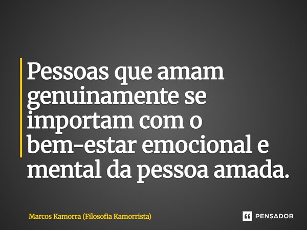 Pessoas que amam genuinamente se importam com o bem-estar emocional e mental da pessoa amada.... Frase de Marcos Kamorra (Filosofia Kamorrista).