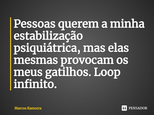 Pessoas querem a minha estabilização psiquiátrica, mas elas mesmas provocam os meus gatilhos. Loop infinito.... Frase de Marcos Kamorra.