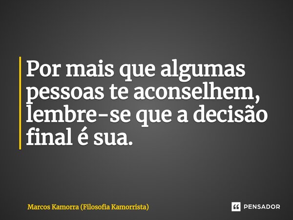 Por mais que algumas pessoas te aconselhe⁠m, lembre-se que a decisão final é sua. ⁠... Frase de Marcos Kamorra (Filosofia Kamorrista).