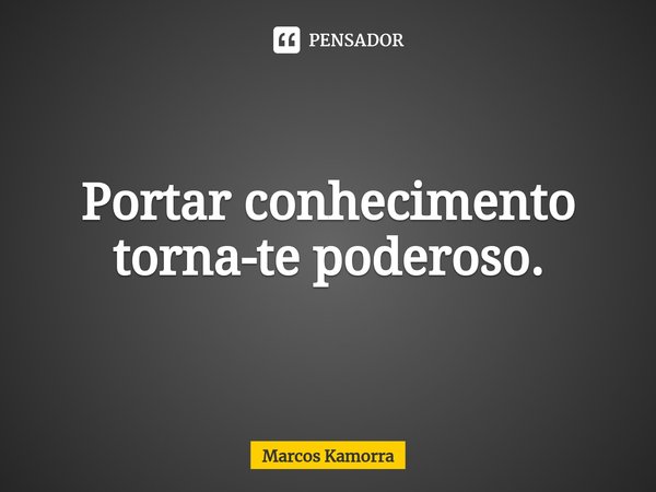 ⁠Portar conhecimento torna-te poderoso.... Frase de Marcos Kamorra.