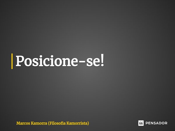 Posicione-se!⁠... Frase de Marcos Kamorra (Filosofia Kamorrista).