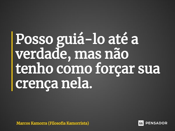 Posso guiá-lo até a verdade, mas não tenho como forçar sua crença nela.... Frase de Marcos Kamorra (Filosofia Kamorrista).
