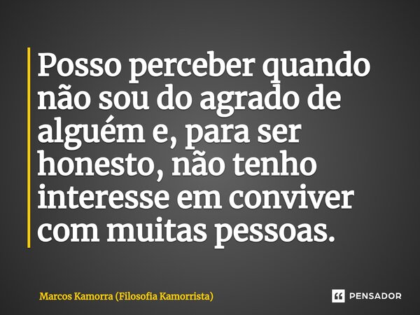 ⁠Posso perceber quando não sou do agrado de alguém e, para ser honesto, não tenho interesse em conviver com muitas pessoas.... Frase de Marcos Kamorra (Filosofia Kamorrista).