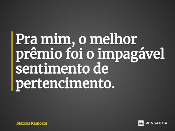 ⁠Pra mim, o melhor prêmio foi o impagável sentimento de pertencimento.... Frase de Marcos Kamorra.