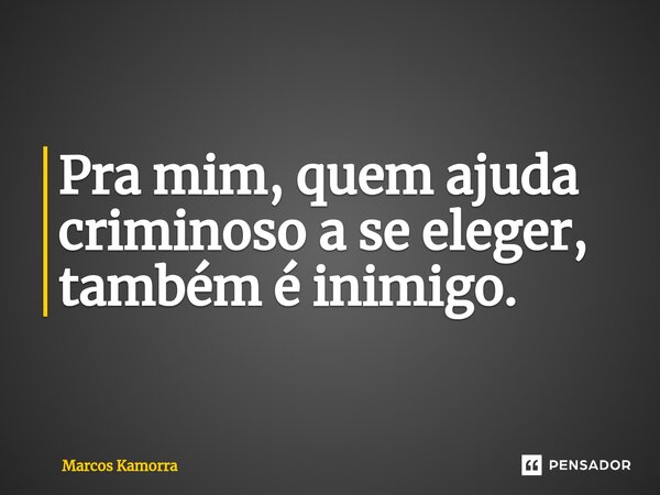 ⁠Pra mim, quem ajuda criminoso a se eleger, também é inimigo.... Frase de Marcos Kamorra.