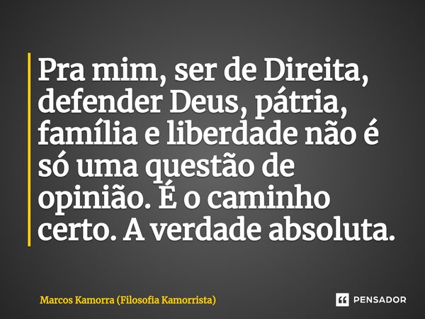 Pra mim, ⁠ser de Direita, defender Deus, pátria, família e liberdade não é só uma questão de opinião. É o caminho certo. A verdade absoluta.... Frase de Marcos Kamorra (Filosofia Kamorrista).