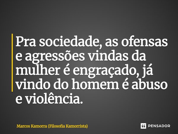 Pra sociedade, as ofensas e agressões vindas da mulher é engraçado, já vindo do homem é abuso e violência.... Frase de Marcos Kamorra (Filosofia Kamorrista).