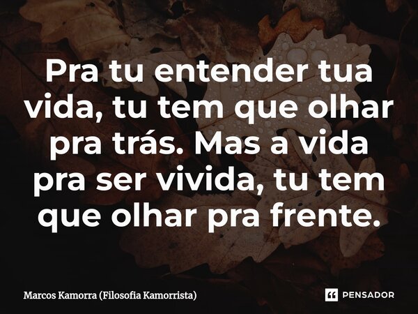 Pra tu entender tua vida, ⁠tu tem que olhar pra trás. Mas a vida pra ser vivida, tu tem que olhar pra frente.... Frase de Marcos Kamorra (Filosofia Kamorrista).
