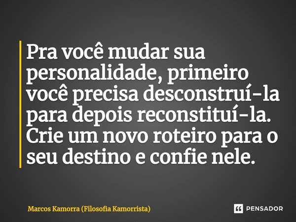 ⁠Pra você mudar sua personalidade, primeiro você precisa desconstruí-la para depois reconstituí-la. ⁠Crie um novo roteiro para o seu destino e confie nele.... Frase de Marcos Kamorra (Filosofia Kamorrista).