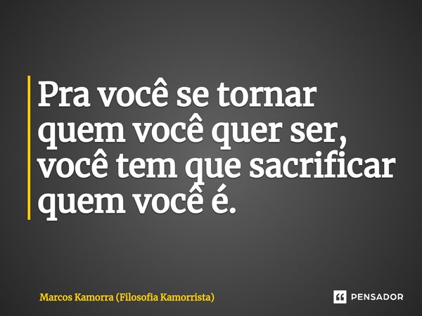 ⁠Pra você se tornar quem você quer ser, você tem que sacrificar quem você é.... Frase de Marcos Kamorra (Filosofia Kamorrista).