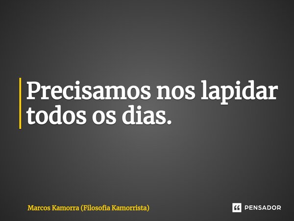⁠Precisamos nos lapidar todos os dias.... Frase de Marcos Kamorra (Filosofia Kamorrista).