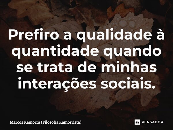 ⁠Prefiro a qualidade à quantidade quando se trata de minhas interações sociais.... Frase de Marcos Kamorra (Filosofia Kamorrista).