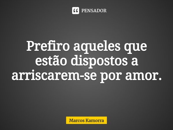 ⁠Prefiro aqueles que estão dispostos a arriscarem-se por amor.... Frase de Marcos Kamorra.