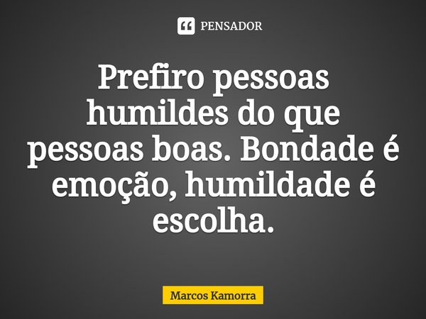 ⁠Prefiro pessoas humildes do que pessoas boas. Bondade é emoção, humildade é escolha.... Frase de Marcos Kamorra.