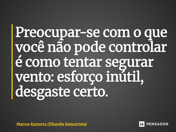 Preocupar-se com o que você não pode controlar é como tentar segurar vento: esforço inútil, desgaste certo.⁠... Frase de Marcos Kamorra (Filosofia Kamorrista).