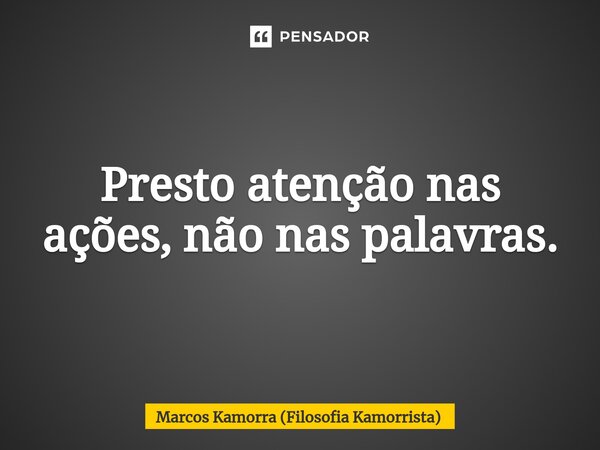 ⁠Presto atenção nas ações, não nas palavras.... Frase de Marcos Kamorra (Filosofia Kamorrista).