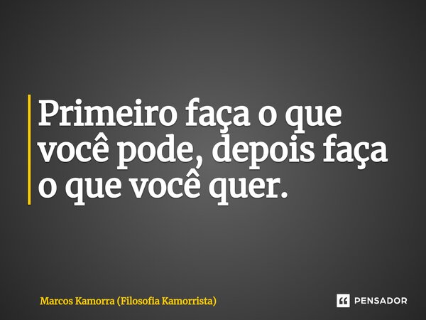Primeiro faça o que você pode, depois faça o que você quer.⁠... Frase de Marcos Kamorra (Filosofia Kamorrista).