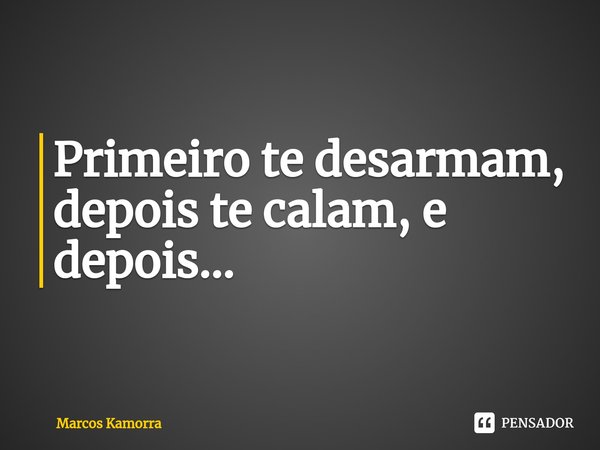 ⁠Primeiro te desarmam, depois te calam, e depois...... Frase de Marcos Kamorra.