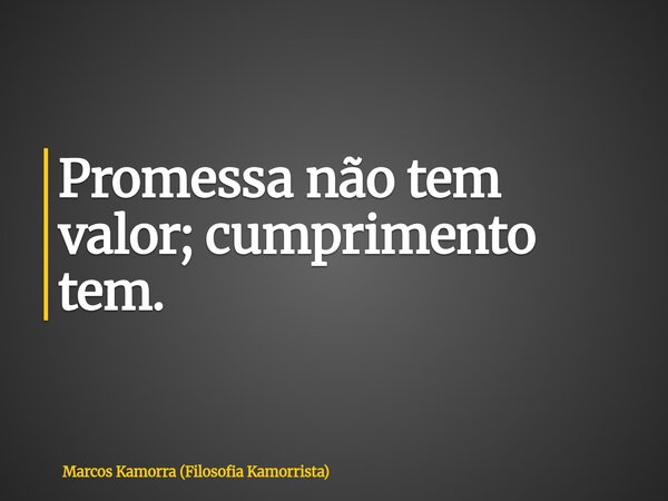 Promessa não tem valor; cumprimento tem.... Frase de Marcos Kamorra (Filosofia Kamorrista).