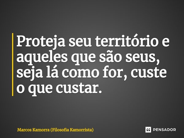 ⁠Proteja seu território e aqueles que são seus, seja lá como for, custe o que custar.... Frase de Marcos Kamorra (Filosofia Kamorrista).