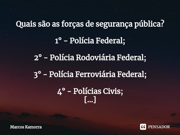 ⁠Quais são as forças de segurança pública? 1° - Polícia Federal; 2° - Polícia Rodoviária Federal; 3° - Polícia Ferroviária Federal; 4° - Polícias Civis; 5° - Po... Frase de Marcos Kamorra.