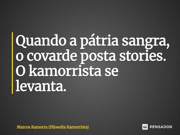 ⁠Quando a pátria sangra, o covarde posta stories. O kamorrista se levanta.... Frase de Marcos Kamorra (Filosofia Kamorrista).