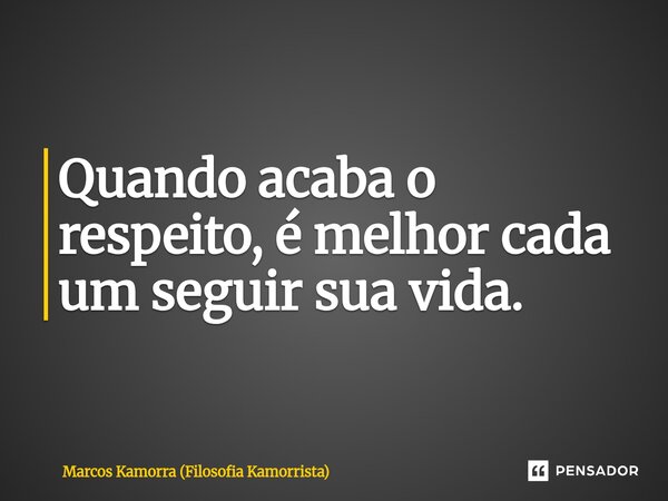 Quando acaba o respeito, é melhor cada um seguir sua vida.... Frase de Marcos Kamorra (Filosofia Kamorrista).