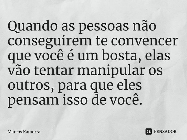 ⁠Quando as pessoas não conseguirem te convencer que você é um bosta, elas vão tentar manipular os outros, para que eles pensam isso de você.... Frase de Marcos Kamorra.